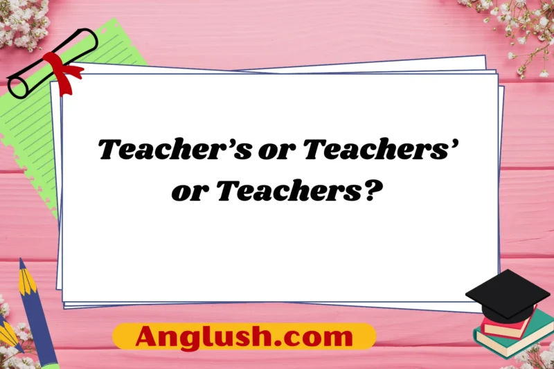 Teacher’s or Teachers’ or Teachers? A Guide to Choosing the Right Expression